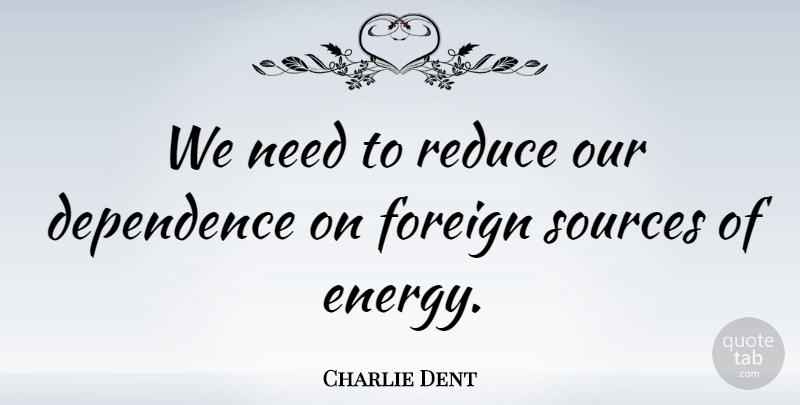 Charlie Dent Quote About Energy, Needs, Source: We Need To Reduce Our...