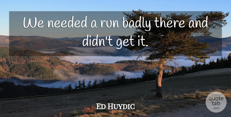 Ed Huydic Quote About Badly, Needed, Run: We Needed A Run Badly...