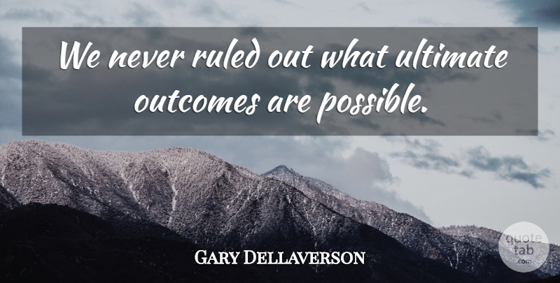 Gary Dellaverson Quote About Outcomes, Ruled, Ultimate: We Never Ruled Out What...