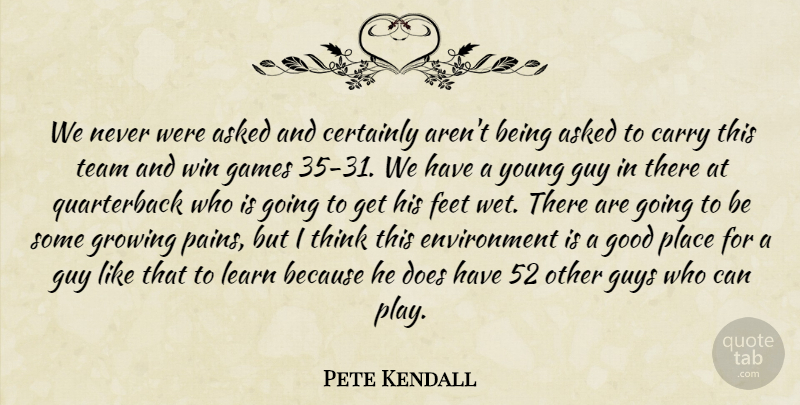 Pete Kendall Quote About Asked, Carry, Certainly, Environment, Feet: We Never Were Asked And...