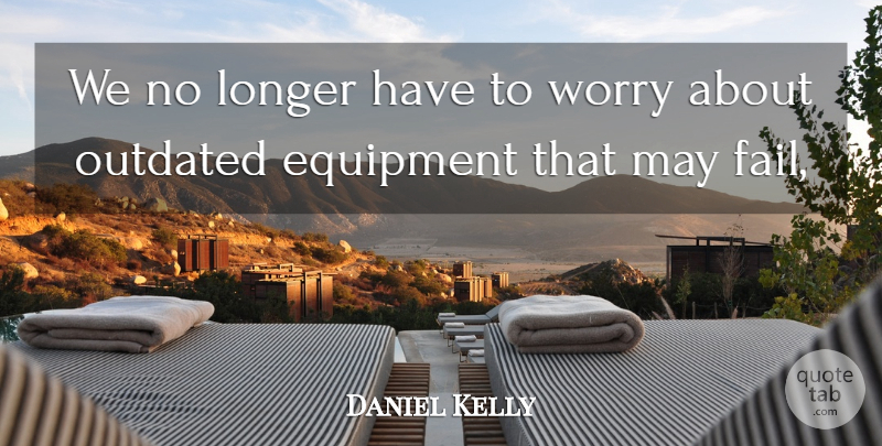 Daniel Kelly Quote About Equipment, Longer, Outdated, Worry: We No Longer Have To...