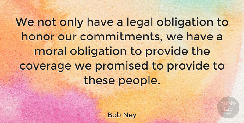 Bob Ney Quote About Coverage, Honor, Legal, Moral, Obligation: We Not Only Have A...