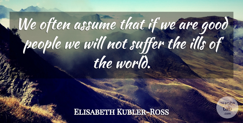 Elisabeth Kubler-Ross Quote About Good, Ills, People: We Often Assume That If...