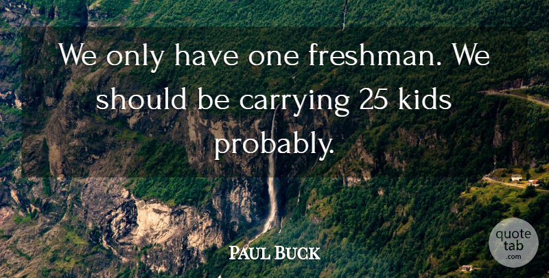 Paul Buck Quote About Carrying, Kids: We Only Have One Freshman...