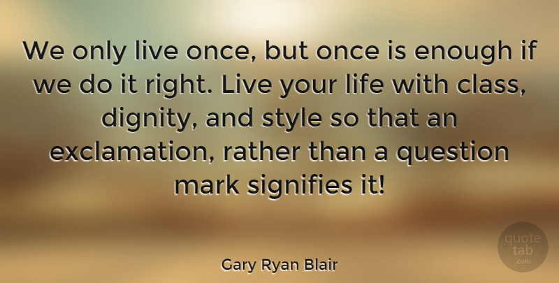 Gary Ryan Blair Quote About Class, Life, Mark, Question, Rather: We Only Live Once But...