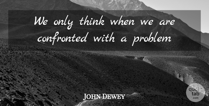 John Dewey Quote About Confronted, Problem: We Only Think When We...
