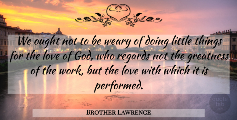 Brother Lawrence Quote About Humility, Greatness, Littles: We Ought Not To Be...