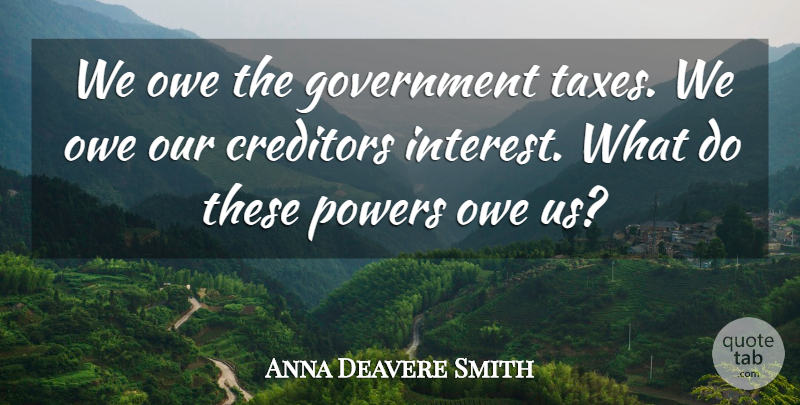 Anna Deavere Smith Quote About Creditors, Government, Owe, Powers: We Owe The Government Taxes...