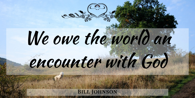 Bill Johnson Quote About Encounters, World: We Owe The World An...