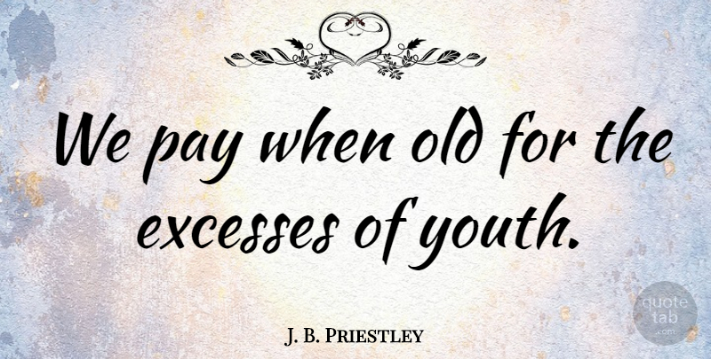 J. B. Priestley Quote About Excesses: We Pay When Old For...