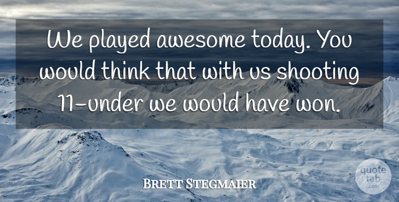 Brett Stegmaier Quote About Awesome, Played, Shooting: We Played Awesome Today You...