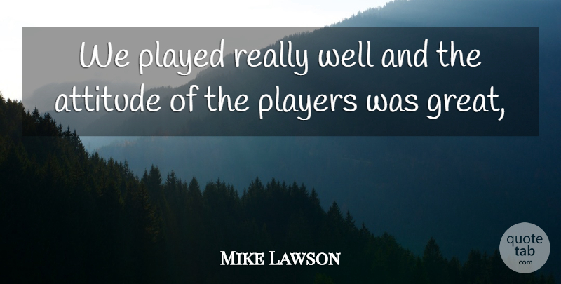 Mike Lawson Quote About Attitude, Played, Players: We Played Really Well And...
