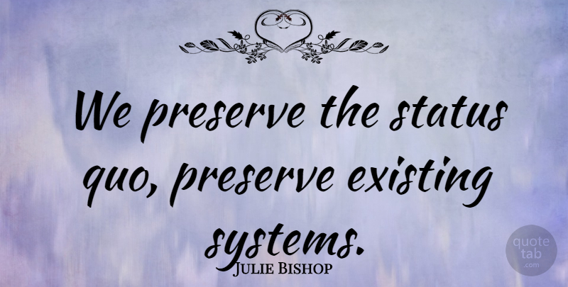 Julie Bishop Quote About Existing, Preserve: We Preserve The Status Quo...