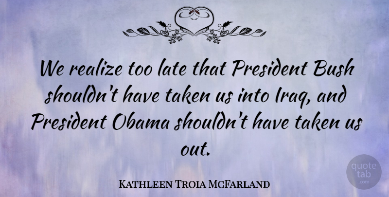 Kathleen Troia McFarland Quote About Bush, Obama, Taken: We Realize Too Late That...