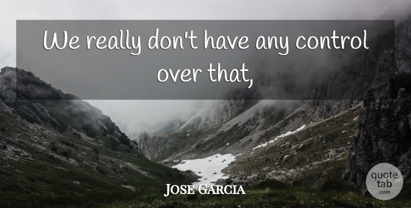 Jose Garcia Quote About Control: We Really Dont Have Any...