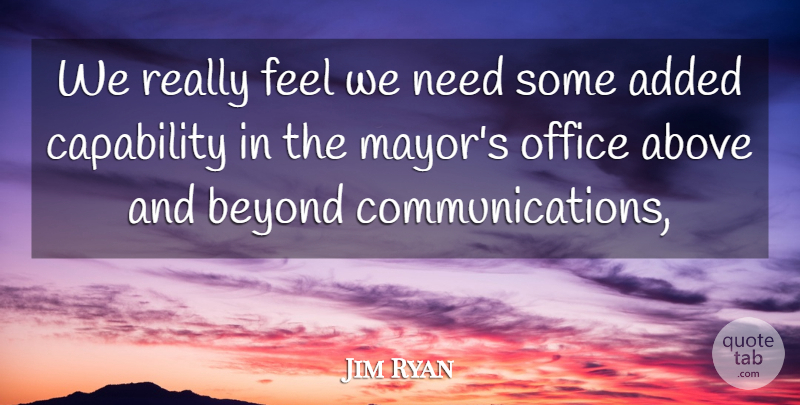 Jim Ryan Quote About Above, Added, Beyond, Capability, Office: We Really Feel We Need...