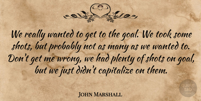 John Marshall Quote About Capitalize, Plenty, Shots, Took: We Really Wanted To Get...