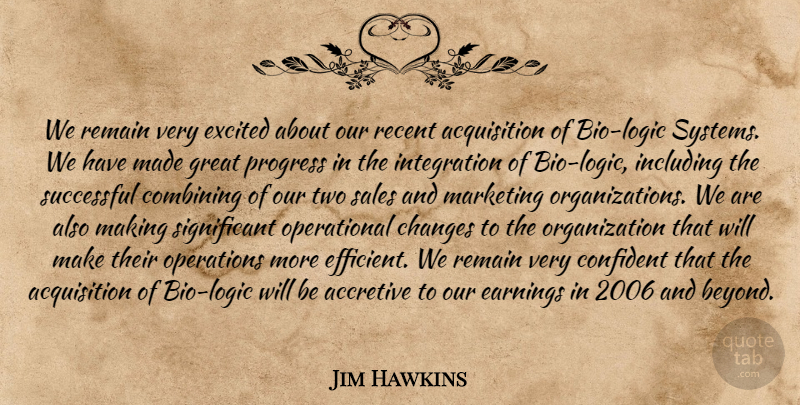 Jim Hawkins Quote About Changes, Combining, Confident, Earnings, Excited: We Remain Very Excited About...