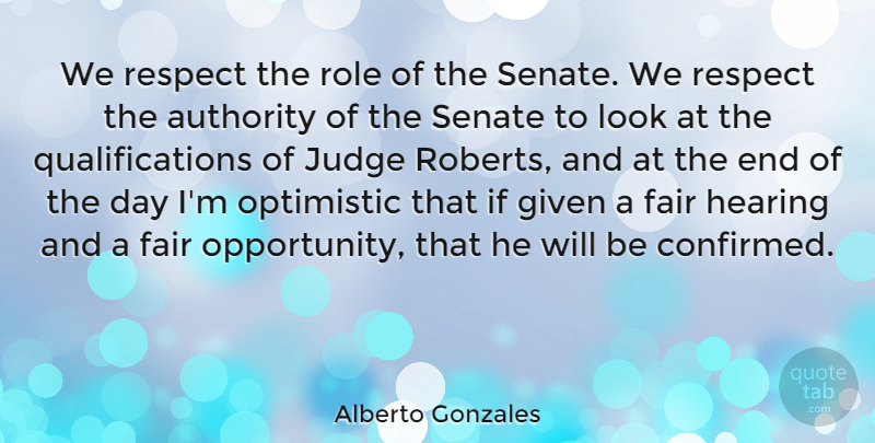Alberto Gonzales Quote About Optimistic, Opportunity, Judging: We Respect The Role Of...