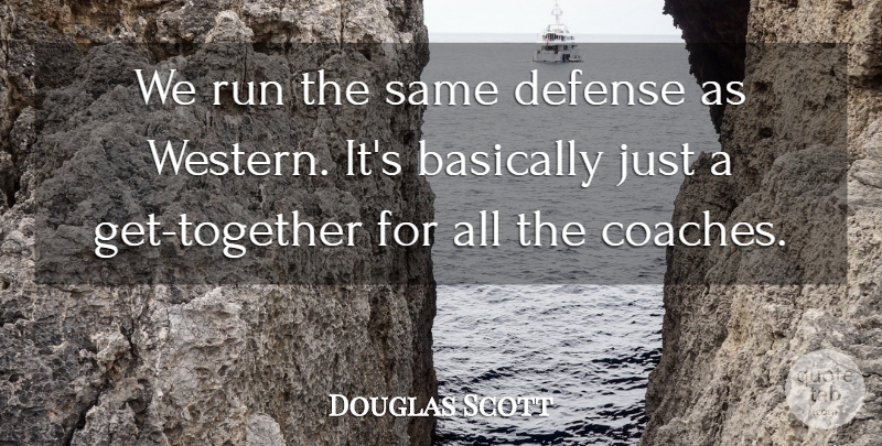 Douglas Scott Quote About Basically, Defense, Run: We Run The Same Defense...