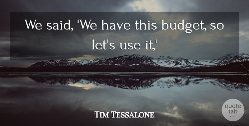 Tim Tessalone Quote About Budgets: We Said We Have This...