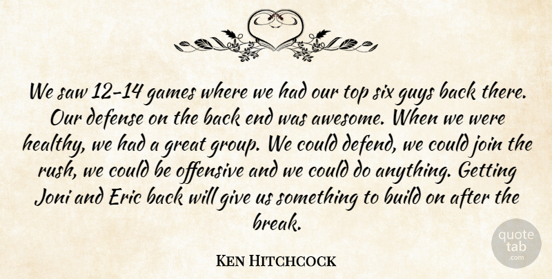 Ken Hitchcock Quote About Build, Defense, Eric, Games, Great: We Saw 12 14 Games...