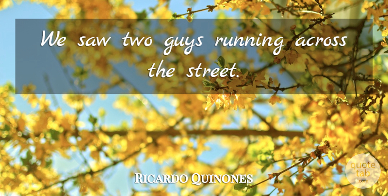 Ricardo Quinones Quote About Across, Guys, Running, Saw: We Saw Two Guys Running...