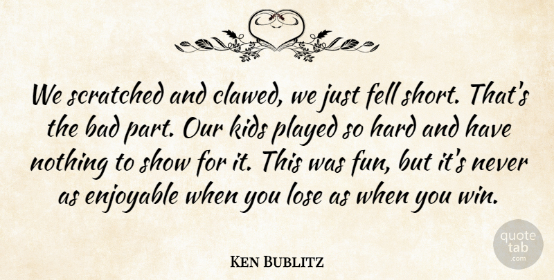 Ken Bublitz Quote About Bad, Enjoyable, Fell, Hard, Kids: We Scratched And Clawed We...