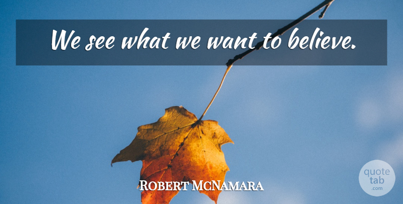 Robert McNamara Quote About Believe, Want: We See What We Want...