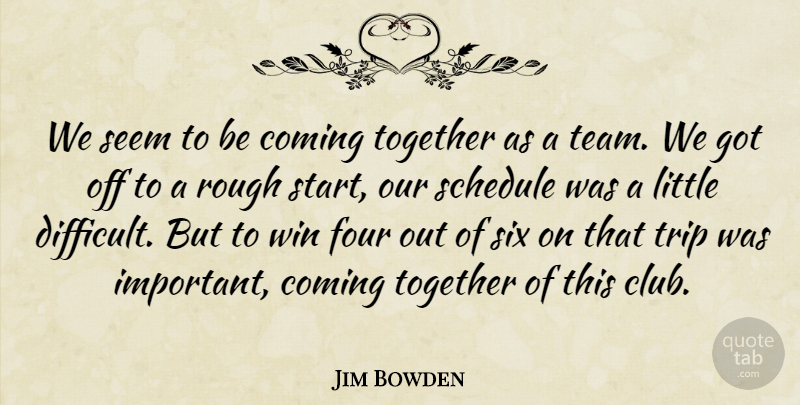 Jim Bowden Quote About Coming, Four, Rough, Schedule, Seem: We Seem To Be Coming...