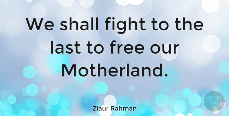 Ziaur Rahman Quote About Fight, Free, Last, Shall: We Shall Fight To The...