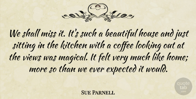Sue Parnell Quote About Beautiful, Coffee, Expected, Felt, House: We Shall Miss It Its...