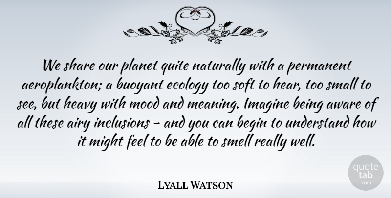 Lyall Watson Quote About Aware, Begin, Buoyant, Ecology, Heavy: We Share Our Planet Quite...