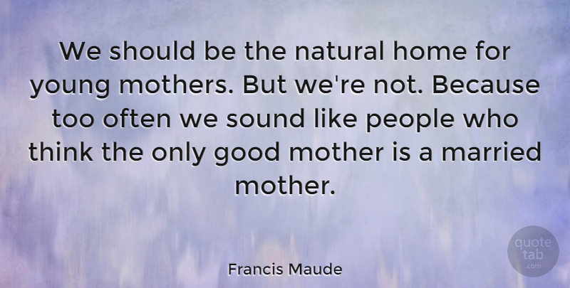 Francis Maude Quote About Mother, Home, Thinking: We Should Be The Natural...