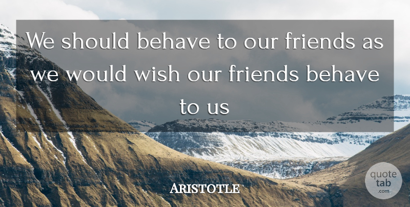 Aristotle Quote About Friendship, Wish, Should: We Should Behave To Our...