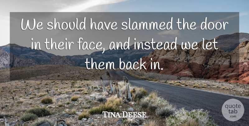 Tina Deese Quote About Door, Instead, Slammed: We Should Have Slammed The...