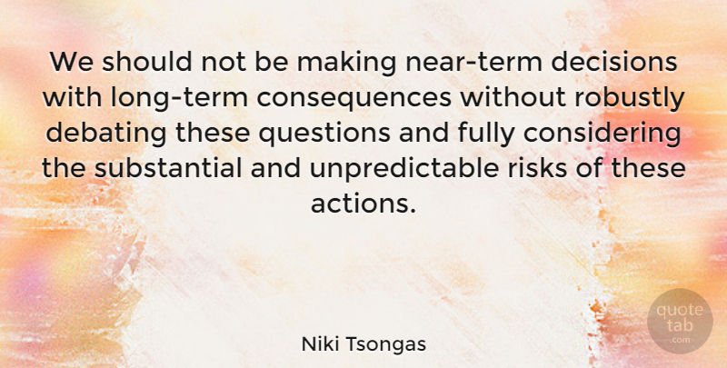Niki Tsongas Quote About Consequences, Debating, Fully: We Should Not Be Making...