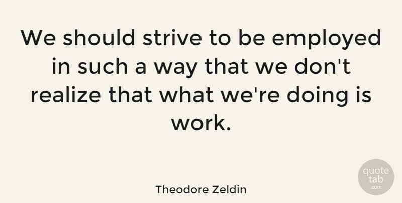 Theodore Zeldin Quote About Way, Realizing, Strive: We Should Strive To Be...