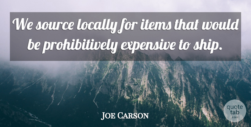 Joe Carson Quote About Expensive, Items, Locally, Source: We Source Locally For Items...