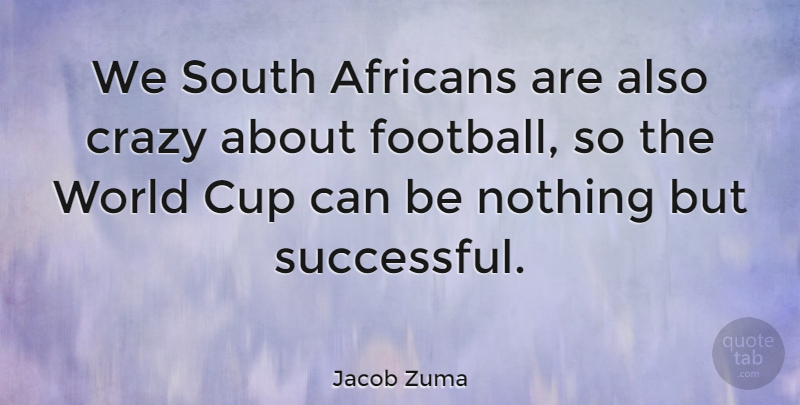 Jacob Zuma Quote About Football, Crazy, Successful: We South Africans Are Also...