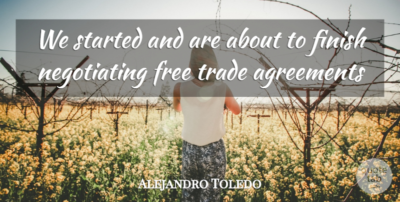 Alejandro Toledo Quote About Agreements, Finish, Free, Trade: We Started And Are About...