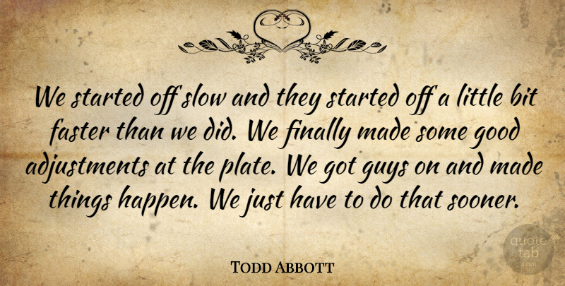 Todd Abbott Quote About Bit, Faster, Finally, Good, Guys: We Started Off Slow And...