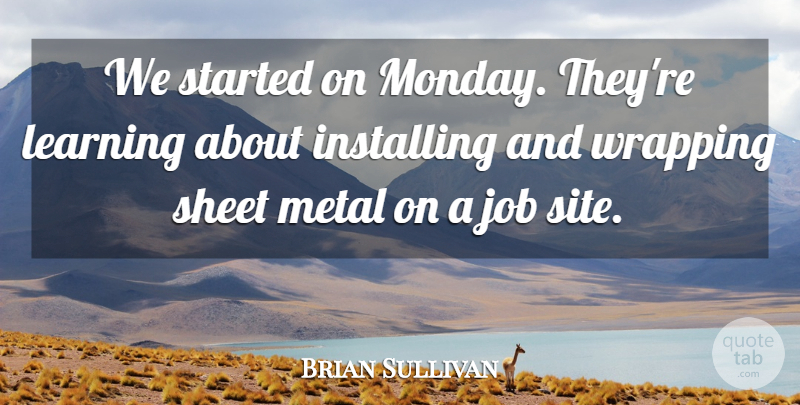 Brian Sullivan Quote About Job, Learning, Metal, Sheet, Wrapping: We Started On Monday Theyre...