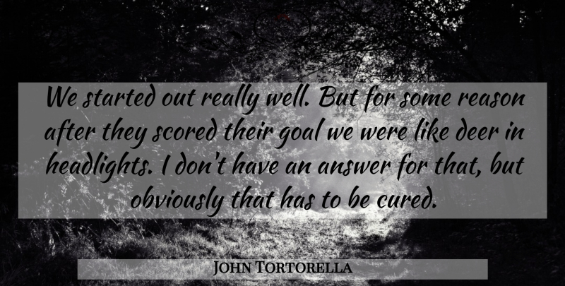 John Tortorella Quote About Answer, Deer, Goal, Obviously, Reason: We Started Out Really Well...
