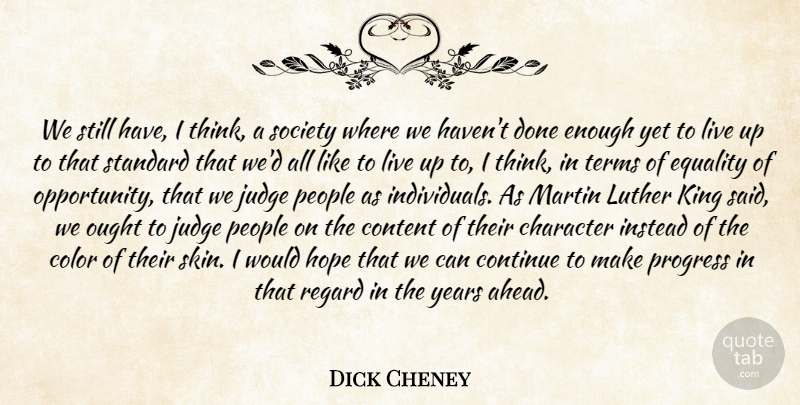 Dick Cheney Quote About Character, Color, Content, Continue, Equality: We Still Have I Think...