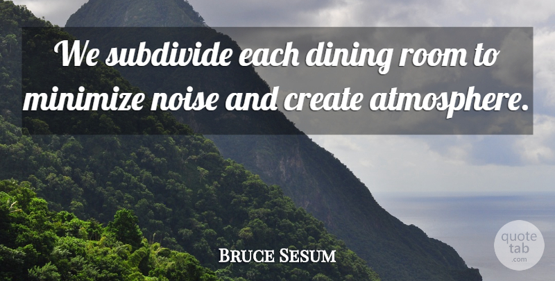 Bruce Sesum Quote About Create, Dining, Minimize, Noise, Room: We Subdivide Each Dining Room...