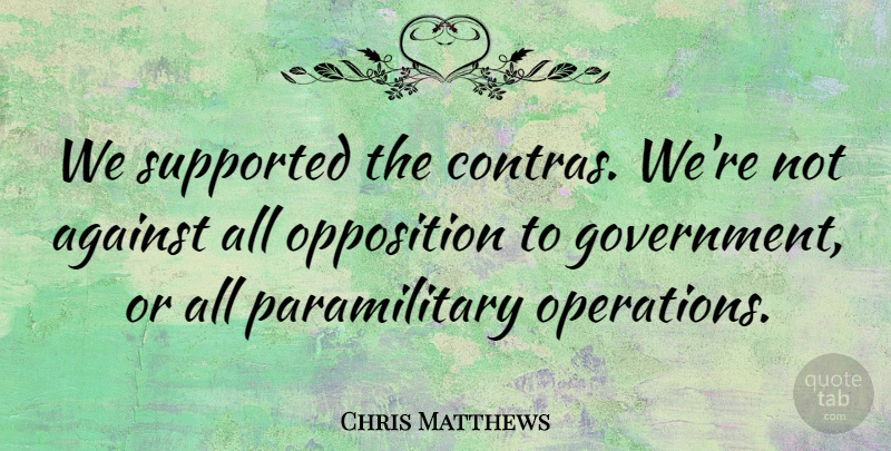 Chris Matthews Quote About Government, Opposition, Supported: We Supported The Contras Were...