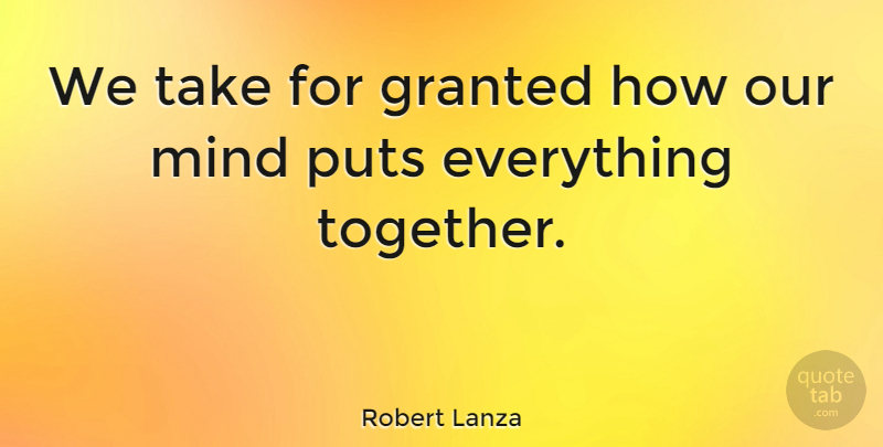 Robert Lanza Quote About Mind, Together, Granted: We Take For Granted How...