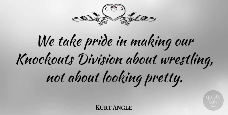 Kurt Angle Quote About Division: We Take Pride In Making...