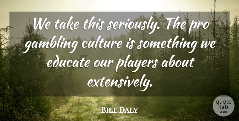 Bill Daly Quote About Culture, Educate, Gambling, Players, Pro: We Take This Seriously The...